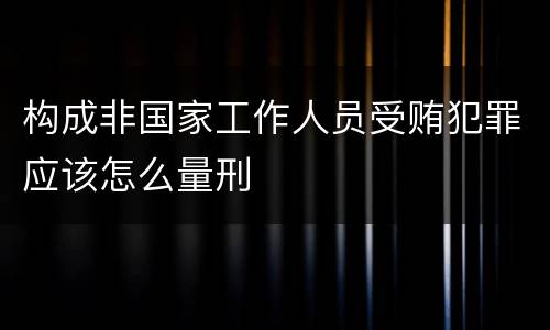 构成非国家工作人员受贿犯罪应该怎么量刑