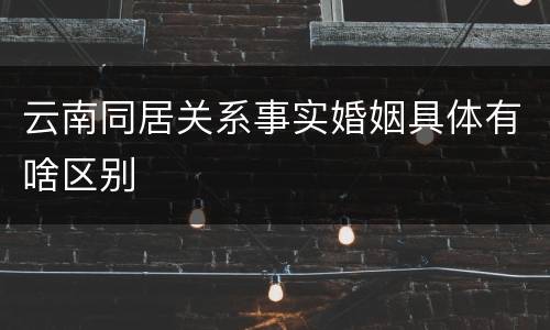 云南同居关系事实婚姻具体有啥区别