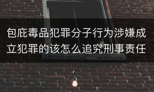 包庇毒品犯罪分子行为涉嫌成立犯罪的该怎么追究刑事责任
