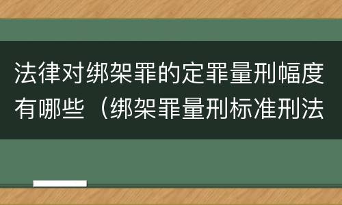 法律对绑架罪的定罪量刑幅度有哪些（绑架罪量刑标准刑法）