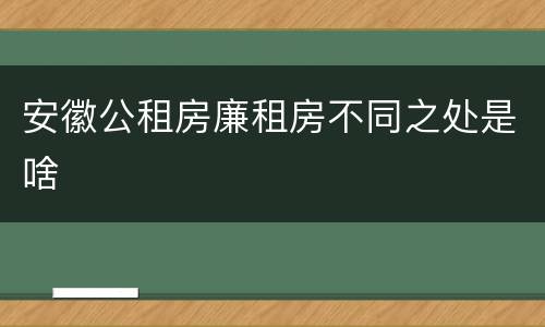 安徽公租房廉租房不同之处是啥