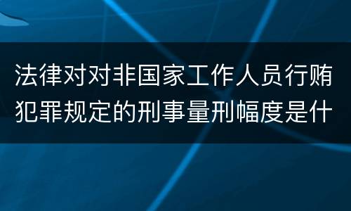 法律对对非国家工作人员行贿犯罪规定的刑事量刑幅度是什么