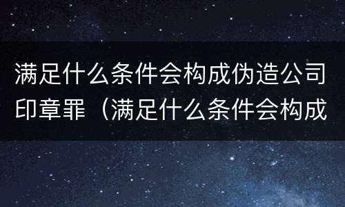 满足什么条件会构成伪造公司印章罪（满足什么条件会构成伪造公司印章罪）