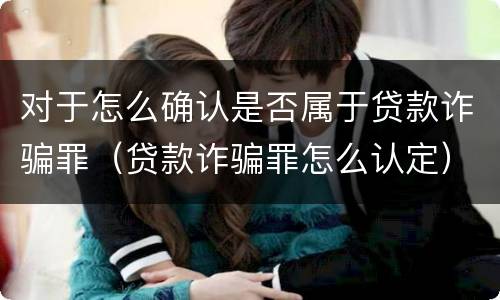 对于怎么确认是否属于贷款诈骗罪（贷款诈骗罪怎么认定）