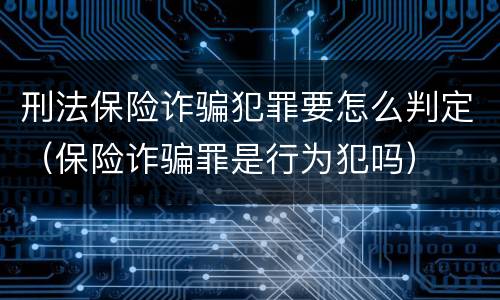 刑法保险诈骗犯罪要怎么判定（保险诈骗罪是行为犯吗）