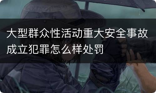 大型群众性活动重大安全事故成立犯罪怎么样处罚
