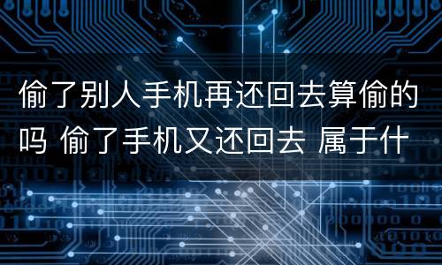 偷了别人手机再还回去算偷的吗 偷了手机又还回去 属于什么