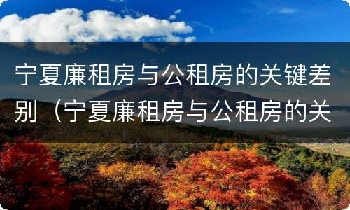 宁夏廉租房与公租房的关键差别（宁夏廉租房与公租房的关键差别在哪）