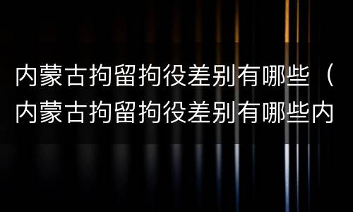 内蒙古拘留拘役差别有哪些（内蒙古拘留拘役差别有哪些内容）
