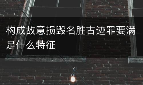 构成故意损毁名胜古迹罪要满足什么特征