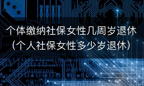 个体缴纳社保女性几周岁退休（个人社保女性多少岁退休）