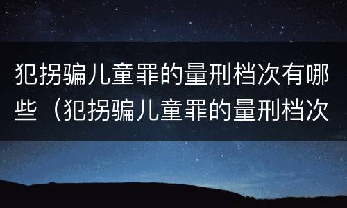 犯拐骗儿童罪的量刑档次有哪些（犯拐骗儿童罪的量刑档次有哪些标准）