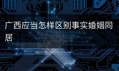 广西应当怎样区别事实婚姻同居