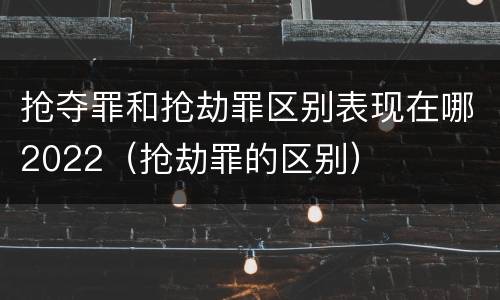 抢夺罪和抢劫罪区别表现在哪2022（抢劫罪的区别）