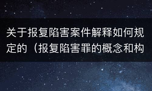 关于报复陷害案件解释如何规定的（报复陷害罪的概念和构成特征）
