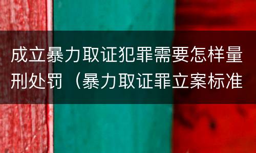 成立暴力取证犯罪需要怎样量刑处罚（暴力取证罪立案标准）