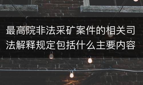 最高院非法采矿案件的相关司法解释规定包括什么主要内容