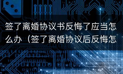 签了离婚协议书反悔了应当怎么办（签了离婚协议后反悔怎么办）