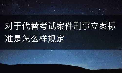 对于代替考试案件刑事立案标准是怎么样规定