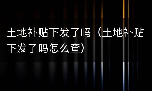 土地补贴下发了吗（土地补贴下发了吗怎么查）