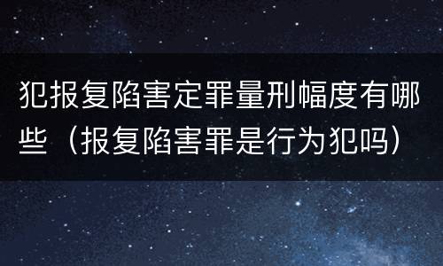 犯报复陷害定罪量刑幅度有哪些（报复陷害罪是行为犯吗）