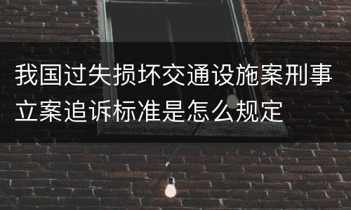 我国过失损坏交通设施案刑事立案追诉标准是怎么规定