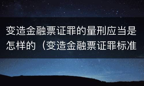 变造金融票证罪的量刑应当是怎样的（变造金融票证罪标准数额）