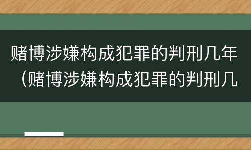 赌博涉嫌构成犯罪的判刑几年（赌博涉嫌构成犯罪的判刑几年呢）