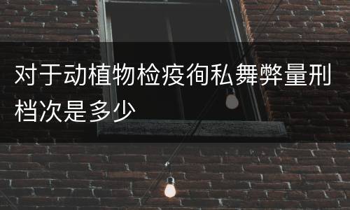 对于动植物检疫徇私舞弊量刑档次是多少