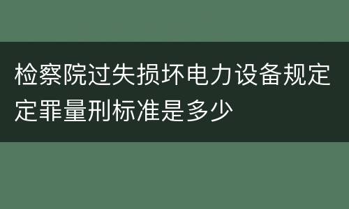 检察院过失损坏电力设备规定定罪量刑标准是多少