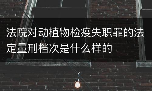 法院对动植物检疫失职罪的法定量刑档次是什么样的