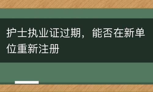 护士执业证过期，能否在新单位重新注册