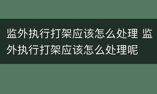监外执行打架应该怎么处理 监外执行打架应该怎么处理呢