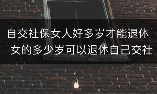 自交社保女人好多岁才能退休 女的多少岁可以退休自己交社保