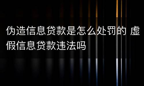 伪造信息贷款是怎么处罚的 虚假信息贷款违法吗