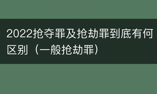 2022抢夺罪及抢劫罪到底有何区别（一般抢劫罪）