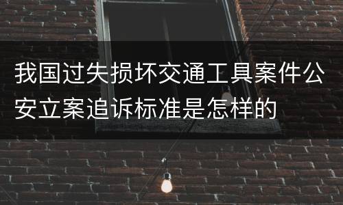 我国过失损坏交通工具案件公安立案追诉标准是怎样的