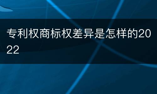 专利权商标权差异是怎样的2022