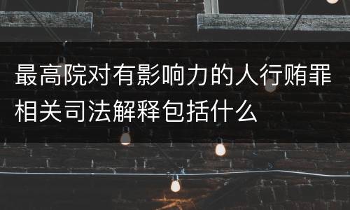 最高院对有影响力的人行贿罪相关司法解释包括什么