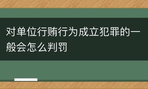 对单位行贿行为成立犯罪的一般会怎么判罚
