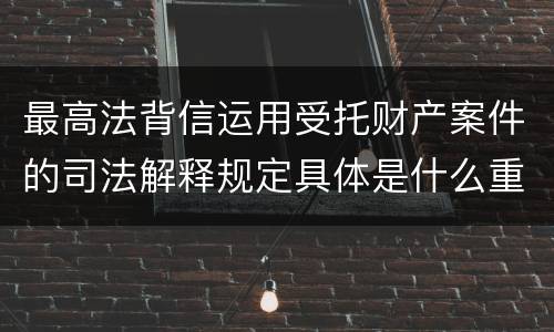 最高法背信运用受托财产案件的司法解释规定具体是什么重要内容