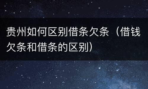 贵州如何区别借条欠条（借钱欠条和借条的区别）