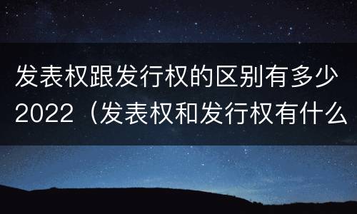 发表权跟发行权的区别有多少2022（发表权和发行权有什么区别）