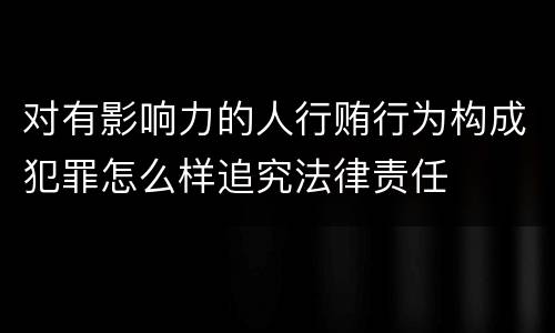 对有影响力的人行贿行为构成犯罪怎么样追究法律责任