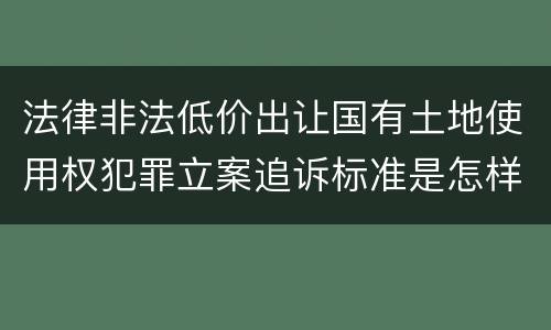 法律非法低价出让国有土地使用权犯罪立案追诉标准是怎样的