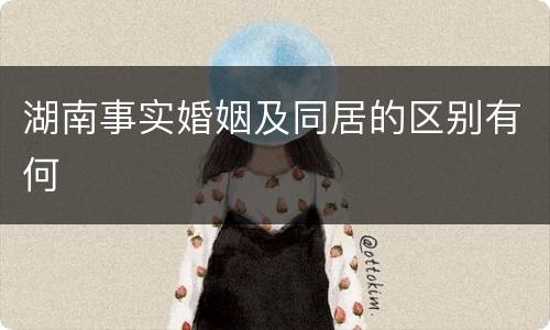 湖南事实婚姻及同居的区别有何