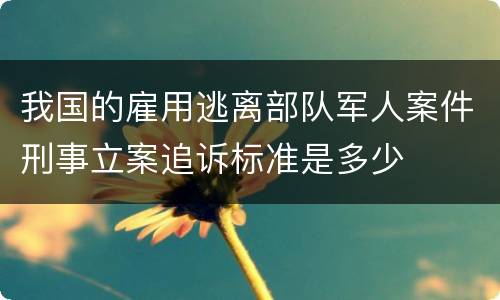 我国的雇用逃离部队军人案件刑事立案追诉标准是多少
