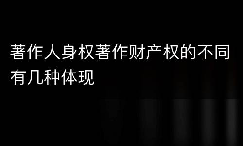 著作人身权著作财产权的不同有几种体现