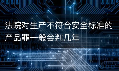 法院对生产不符合安全标准的产品罪一般会判几年