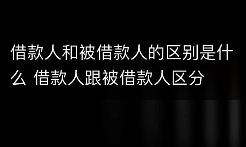 借款人和被借款人的区别是什么 借款人跟被借款人区分